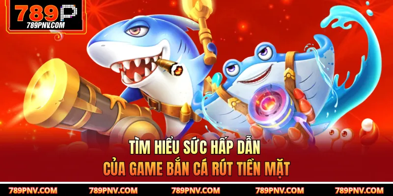 Tìm hiểu sức hấp dẫn của game bắn cá rút tiền mặt