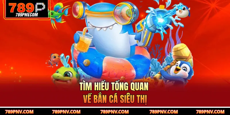 Tìm hiểu tổng quan về bắn cá siêu thị